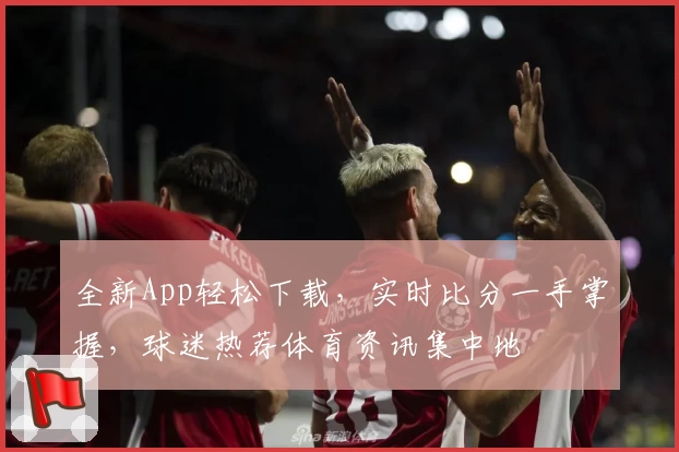 全新App轻松下载，实时比分一手掌握，球迷热荐体育资讯集中地