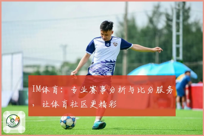IM体育：专业赛事分析与比分服务，让体育社区更精彩