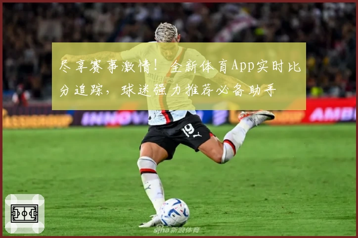 尽享赛事激情！全新体育App实时比分追踪，球迷强力推荐必备助手