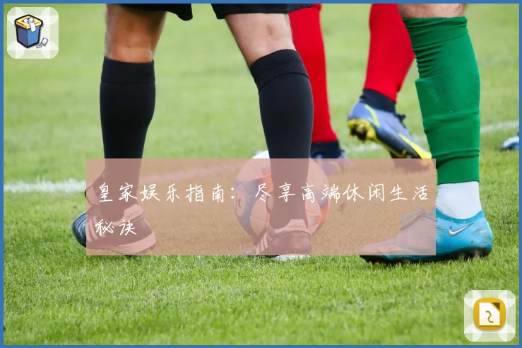 皇家娱乐指南：尽享高端休闲生活秘诀