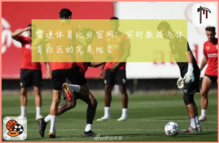 雷速体育比分官网：实时数据与体育社区的完美结合