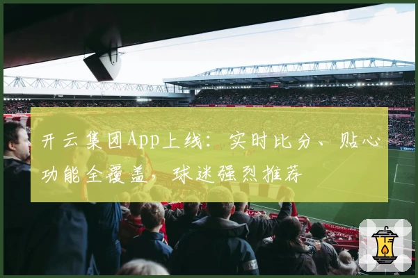 开云集团App上线:实时比分、贴心功能全覆盖,球迷强烈推荐