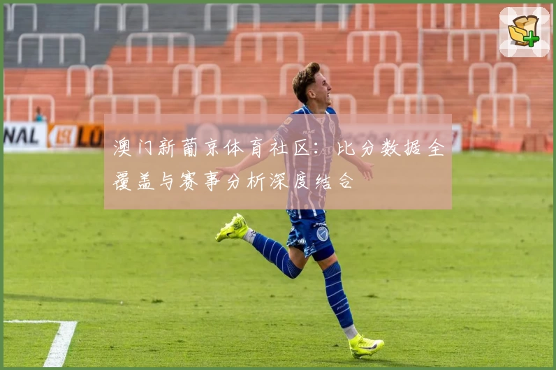 澳门新葡京体育社区:比分数据全覆盖与赛事分析深度结合