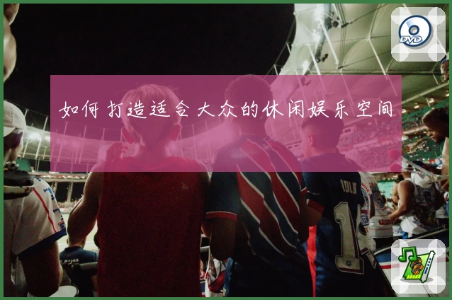 如何打造适合大众的休闲娱乐空间