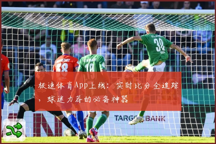 极速体育App上线：实时比分全追踪，球迷力荐的必备神器