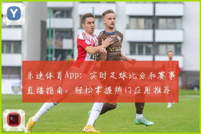 乐速体育App:实时足球比分和赛事直播指南,轻松掌握热门应用推荐与技巧