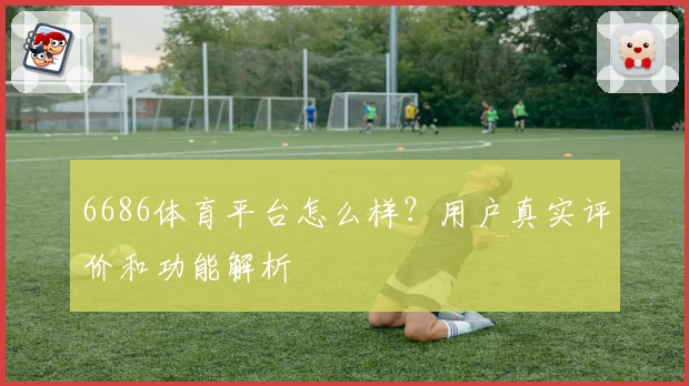 6686体育平台怎么样？用户真实评价和功能解析