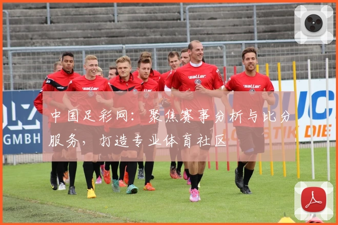中国足彩网：聚焦赛事分析与比分服务，打造专业体育社区