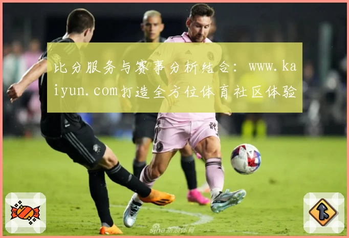 比分服务与赛事分析结合：www.kaiyun.com打造全方位体育社区体验