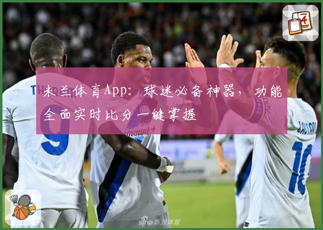 米兰体育App：球迷必备神器，功能全面实时比分一键掌握