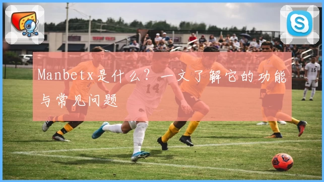 Manbetx是什么？一文了解它的功能与常见问题