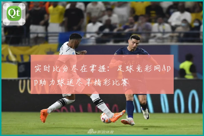 实时比分尽在掌握:足球竞彩网App助力球迷尽享精彩比赛