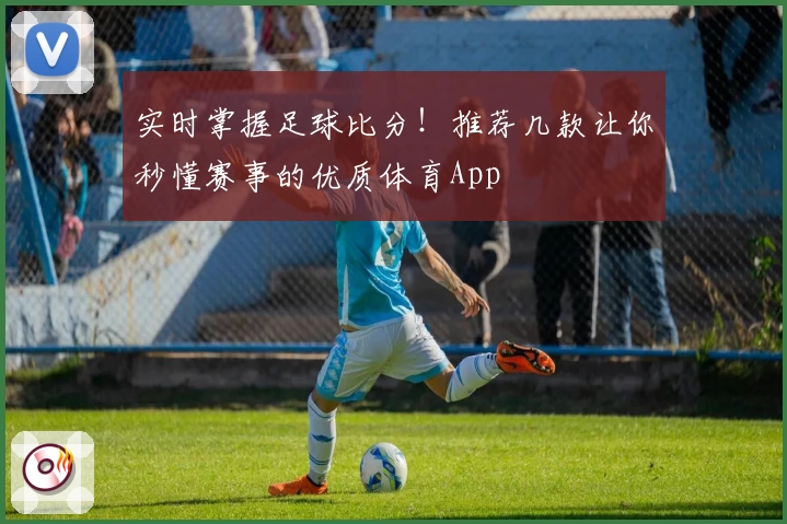 实时掌握足球比分！推荐几款让你秒懂赛事的优质体育App