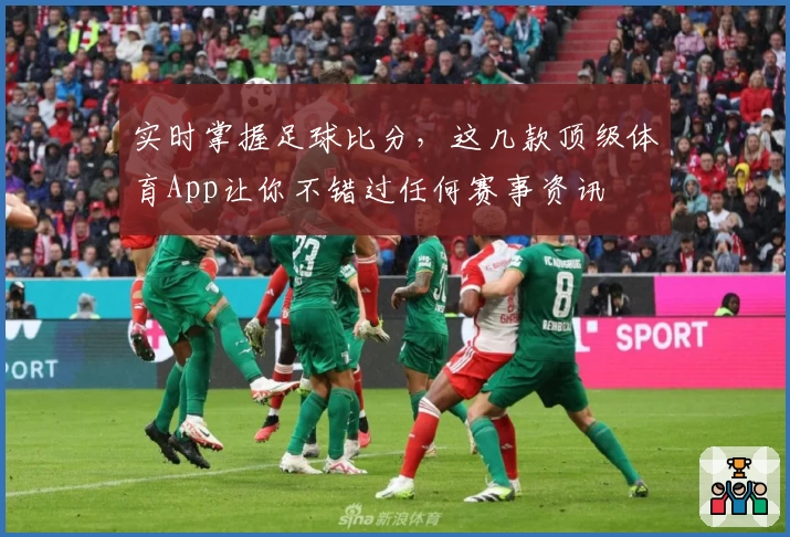 实时掌握足球比分，这几款顶级体育App让你不错过任何赛事资讯