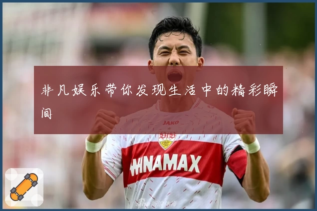 非凡娱乐带你发现生活中的精彩瞬间