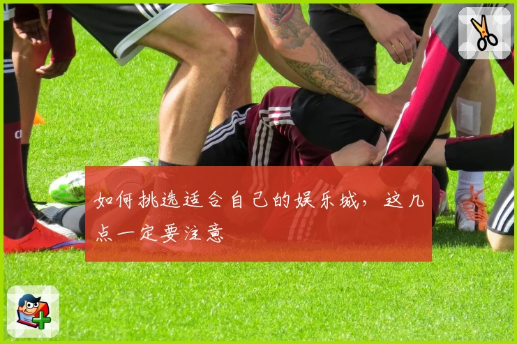 如何挑选适合自己的娱乐城，这几点一定要注意