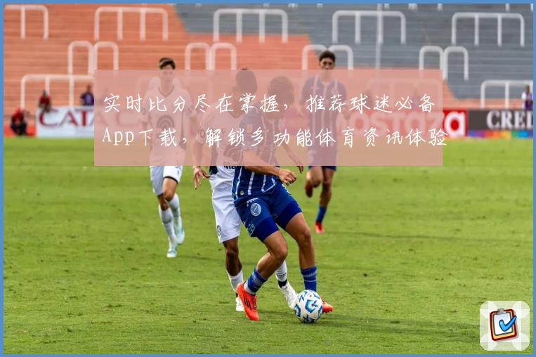 实时比分尽在掌握，推荐球迷必备App下载，解锁多功能体育资讯体验