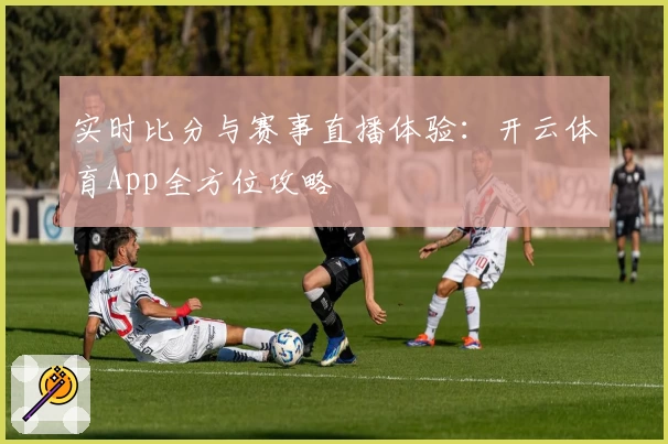 实时比分与赛事直播体验：开云体育App全方位攻略