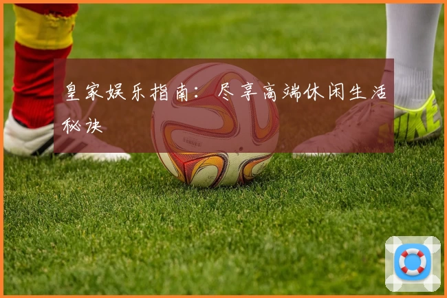 皇家娱乐指南：尽享高端休闲生活秘诀