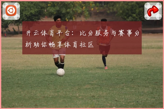 开云体育平台：比分服务与赛事分析助你畅享体育社区