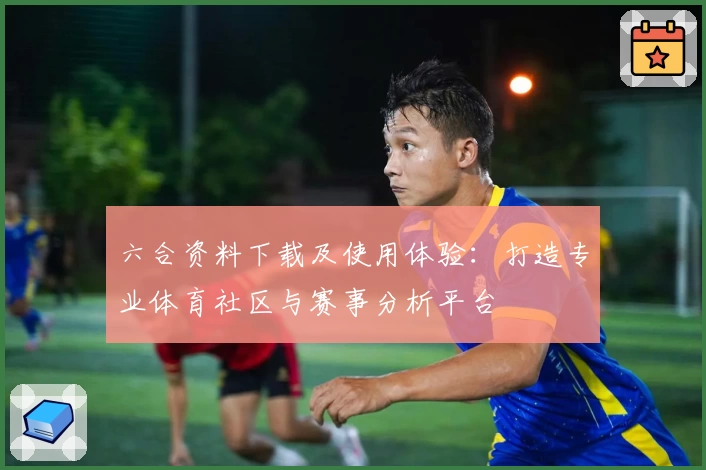 六合资料下载及使用体验:打造专业体育社区与赛事分析平台