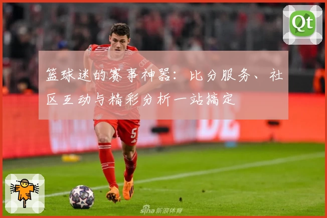篮球迷的赛事神器：比分服务、社区互动与精彩分析一站搞定