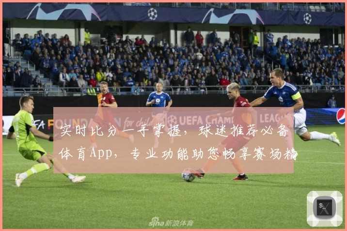 实时比分一手掌握，球迷推荐必备体育App，专业功能助您畅享赛场精彩