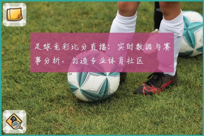 足球竞彩比分直播：实时数据与赛事分析，打造专业体育社区
