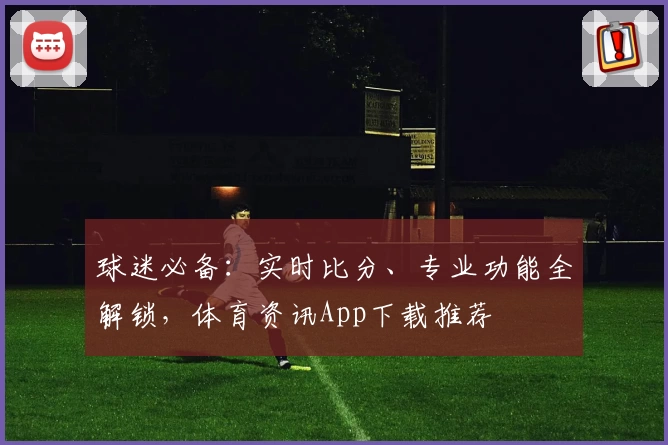 球迷必备：实时比分、专业功能全解锁，体育资讯App下载推荐