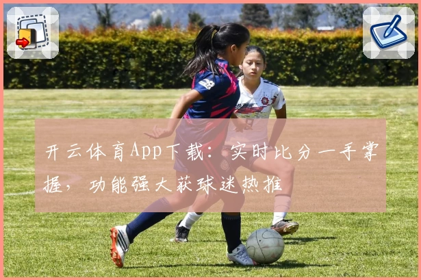 开云体育App下载：实时比分一手掌握，功能强大获球迷热推