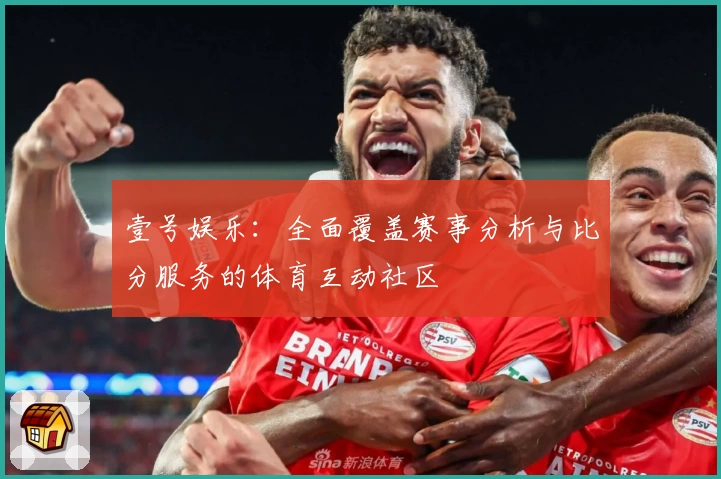 壹号娱乐:全面覆盖赛事分析与比分服务的体育互动社区