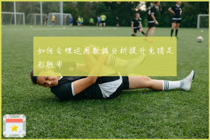 如何合理运用数据分析提升竞猜足彩胜率
