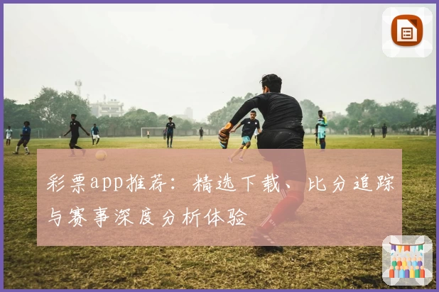 彩票app推荐：精选下载、比分追踪与赛事深度分析体验