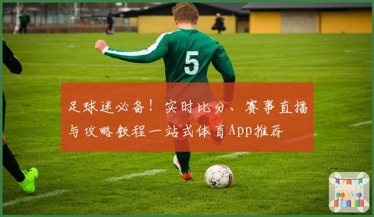足球迷必备！实时比分、赛事直播与攻略教程一站式体育App推荐
