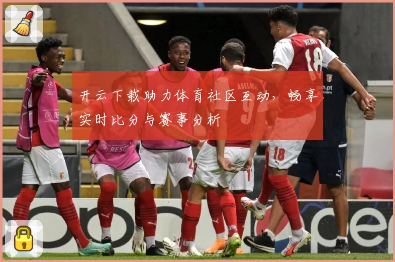 开云下载助力体育社区互动,畅享实时比分与赛事分析
