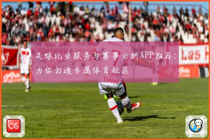 足球比分服务与赛事分析APP推荐：为你打造专属体育社区