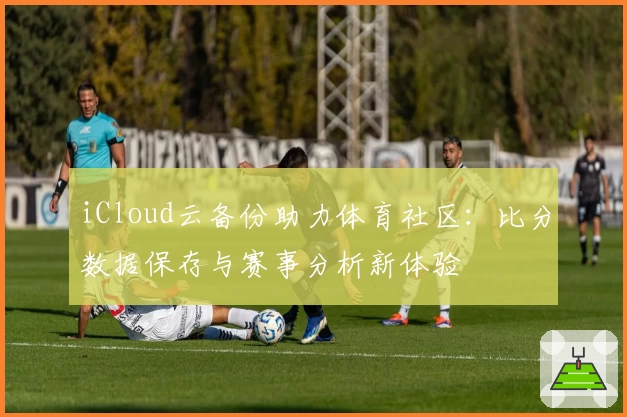 iCloud云备份助力体育社区：比分数据保存与赛事分析新体验