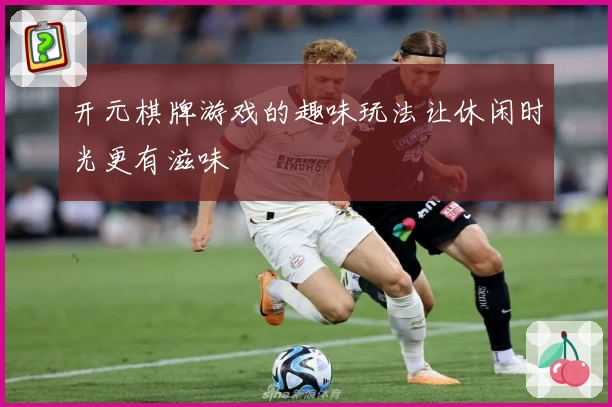 开元棋牌游戏的趣味玩法让休闲时光更有滋味