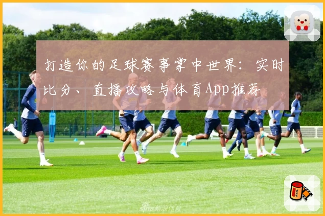 打造你的足球赛事掌中世界:实时比分、直播攻略与体育App推荐