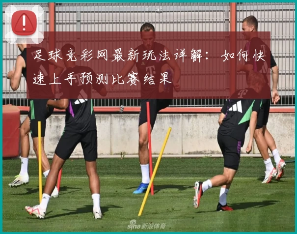 足球竞彩网最新玩法详解：如何快速上手预测比赛结果