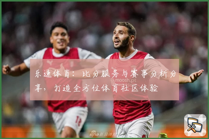 乐速体育：比分服务与赛事分析分享，打造全方位体育社区体验