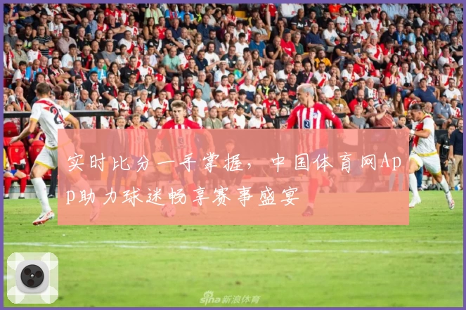 实时比分一手掌握，中国体育网App助力球迷畅享赛事盛宴