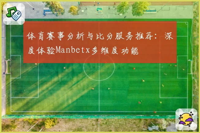 体育赛事分析与比分服务推荐：深度体验Manbetx多维度功能