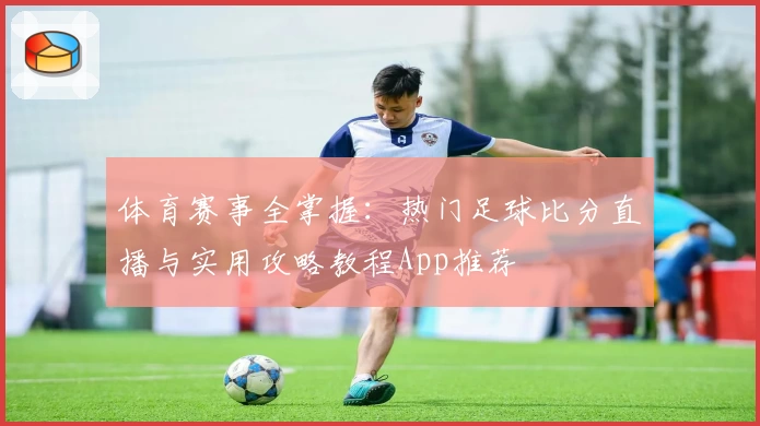 体育赛事全掌握：热门足球比分直播与实用攻略教程App推荐