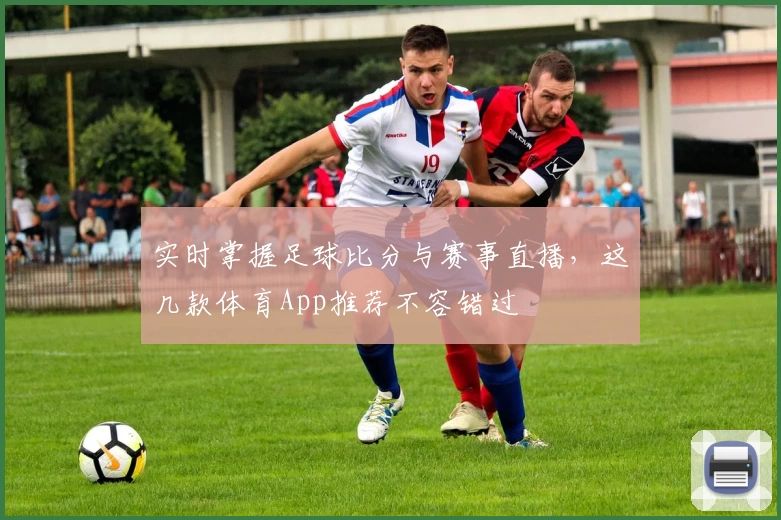 实时掌握足球比分与赛事直播，这几款体育App推荐不容错过