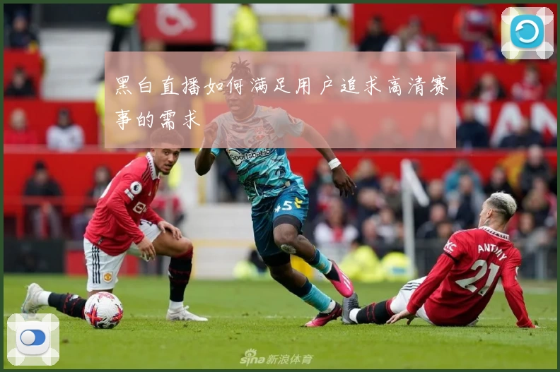 黑白直播如何满足用户追求高清赛事的需求