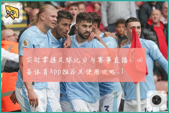 实时掌握足球比分与赛事直播，必备体育App推荐及使用攻略_1