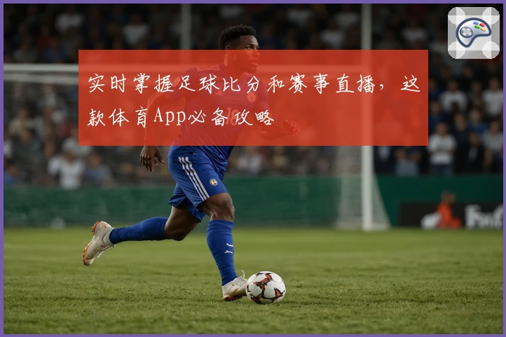 实时掌握足球比分和赛事直播，这款体育App必备攻略