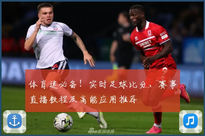 体育迷必备！实时足球比分、赛事直播教程及高能应用推荐
