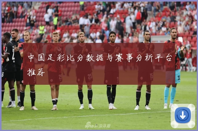 中国足彩比分数据与赛事分析平台推荐